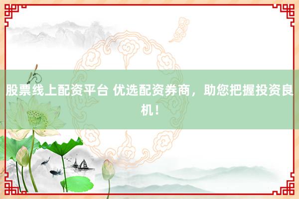 股票线上配资平台 优选配资券商，助您把握投资良机！