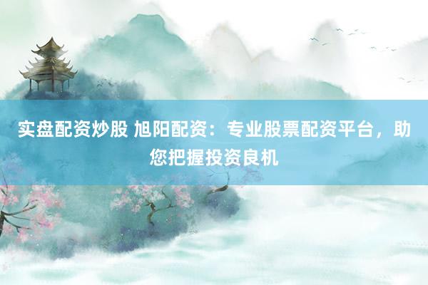 实盘配资炒股 旭阳配资：专业股票配资平台，助您把握投资良机