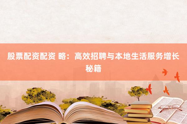 股票配资配资 略：高效招聘与本地生活服务增长秘籍