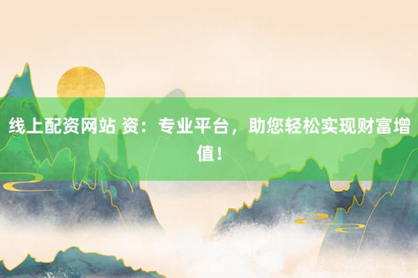线上配资网站 资：专业平台，助您轻松实现财富增值！