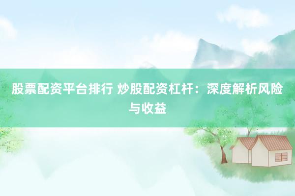 股票配资平台排行 炒股配资杠杆：深度解析风险与收益