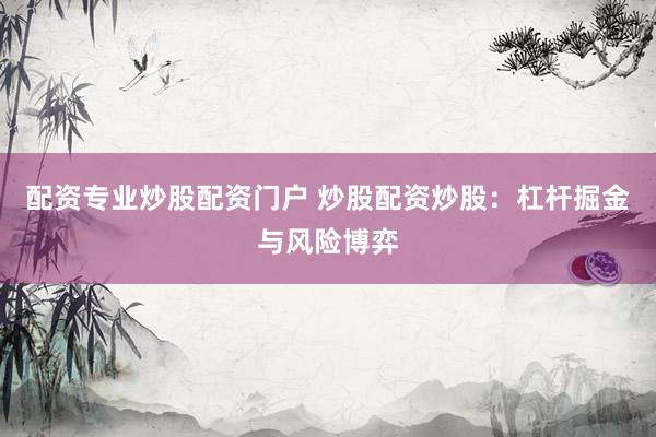 配资专业炒股配资门户 炒股配资炒股：杠杆掘金与风险博弈