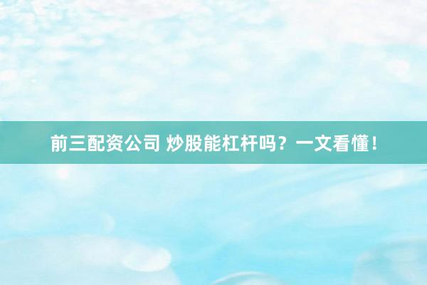 前三配资公司 炒股能杠杆吗？一文看懂！