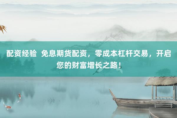 配资经验  免息期货配资，零成本杠杆交易，开启您的财富增长之路！