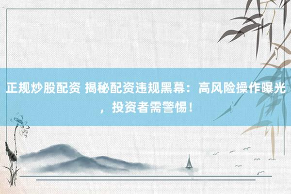 正规炒股配资 揭秘配资违规黑幕：高风险操作曝光，投资者需警惕！