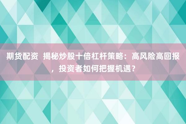 期货配资  揭秘炒股十倍杠杆策略：高风险高回报，投资者如何把握机遇？