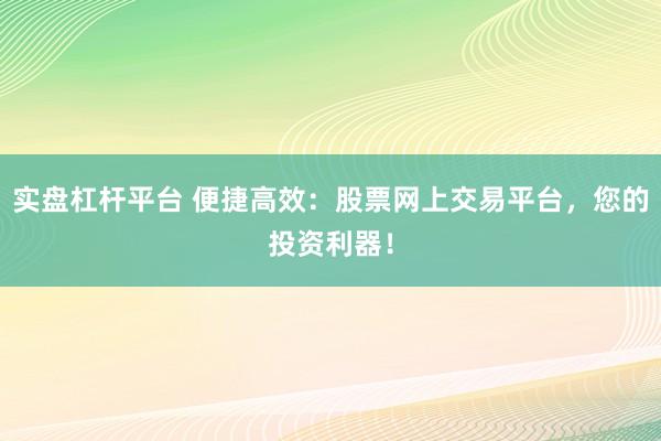 实盘杠杆平台 便捷高效：股票网上交易平台，您的投资利器！