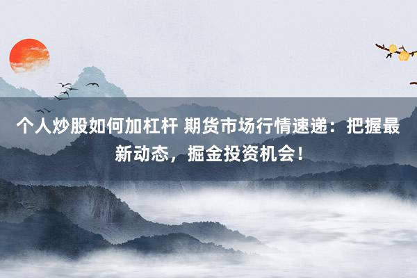 个人炒股如何加杠杆 期货市场行情速递：把握最新动态，掘金投资机会！