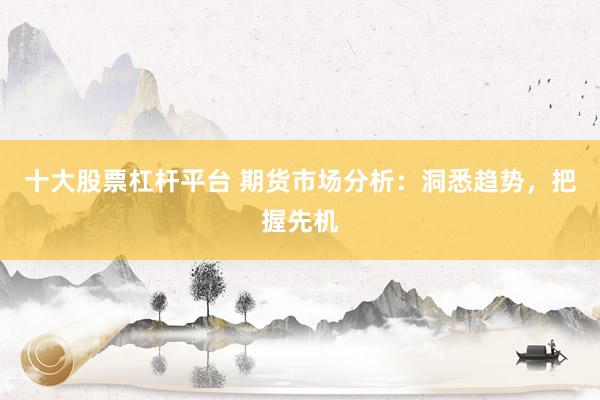 十大股票杠杆平台 期货市场分析：洞悉趋势，把握先机