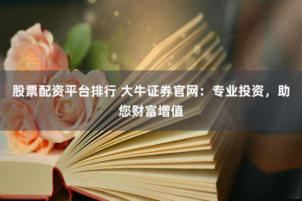 股票配资平台排行 大牛证券官网：专业投资，助您财富增值