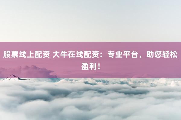 股票线上配资 大牛在线配资：专业平台，助您轻松盈利！