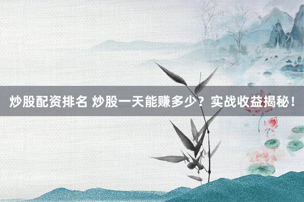 炒股配资排名 炒股一天能赚多少？实战收益揭秘！