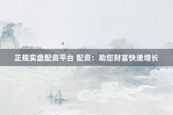 正规实盘配资平台 配资：助您财富快速增长