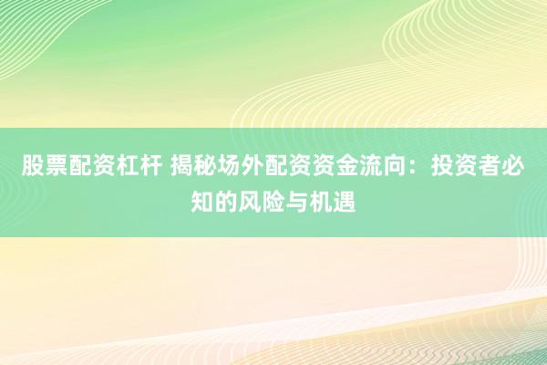 股票配资杠杆 揭秘场外配资资金流向：投资者必知的风险与机遇
