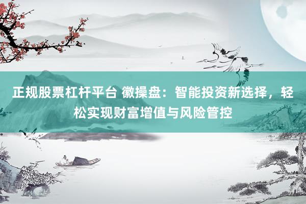 正规股票杠杆平台 徽操盘：智能投资新选择，轻松实现财富增值与风险管控