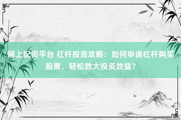 网上配资平台 杠杆投资攻略：如何申请杠杆购买股票，轻松放大投资效益？
