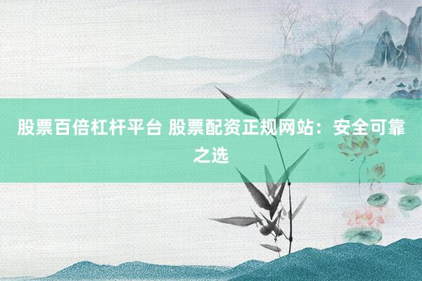 股票百倍杠杆平台 股票配资正规网站：安全可靠之选