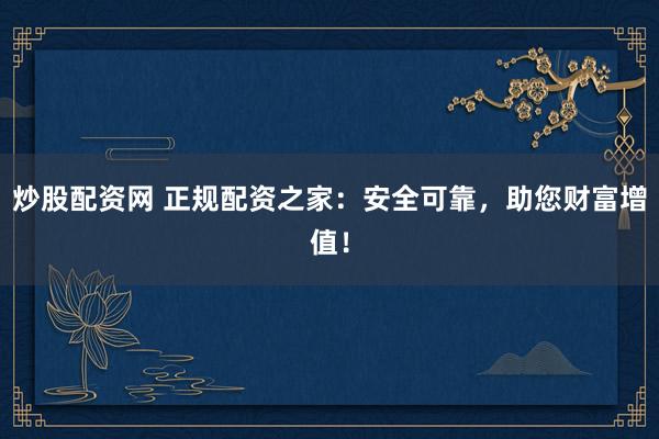 炒股配资网 正规配资之家：安全可靠，助您财富增值！