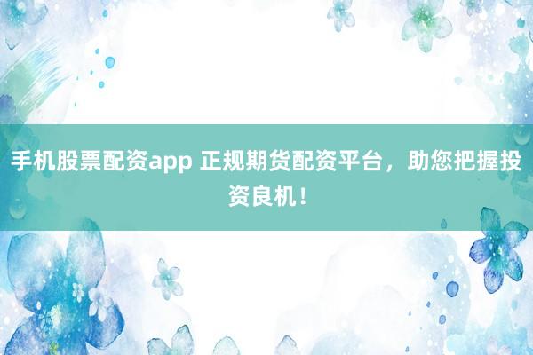 手机股票配资app 正规期货配资平台，助您把握投资良机！