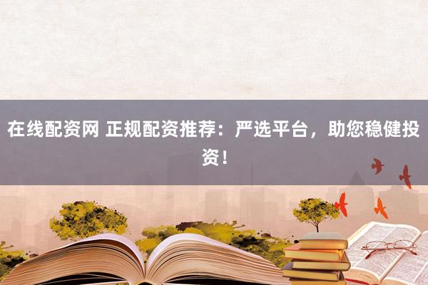 在线配资网 正规配资推荐：严选平台，助您稳健投资！