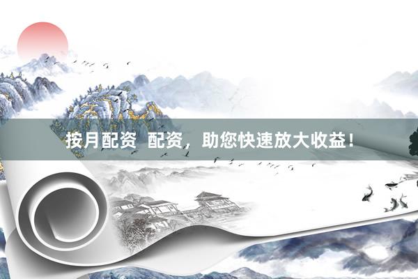 按月配资  配资，助您快速放大收益！