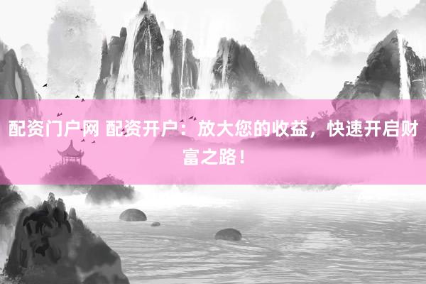 配资门户网 配资开户：放大您的收益，快速开启财富之路！