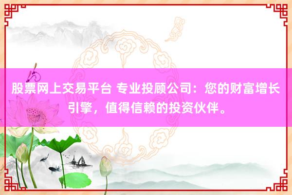 股票网上交易平台 专业投顾公司：您的财富增长引擎，值得信赖的投资伙伴。