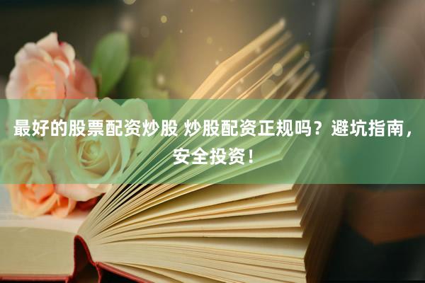 最好的股票配资炒股 炒股配资正规吗？避坑指南，安全投资！