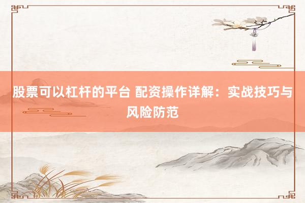 股票可以杠杆的平台 配资操作详解：实战技巧与风险防范