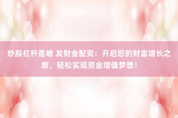 炒股杠杆是啥 发财金配资：开启您的财富增长之旅，轻松实现资金增值梦想！