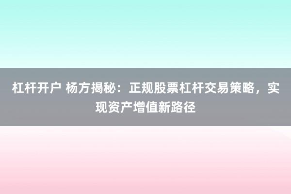 杠杆开户 杨方揭秘：正规股票杠杆交易策略，实现资产增值新路径