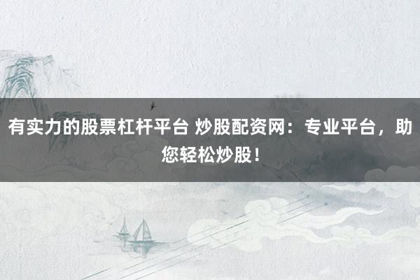 有实力的股票杠杆平台 炒股配资网：专业平台，助您轻松炒股！