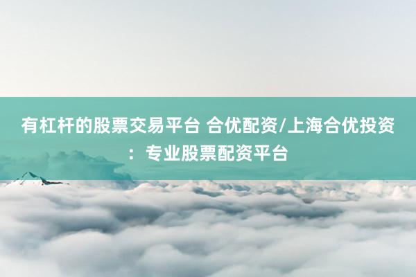 有杠杆的股票交易平台 合优配资/上海合优投资：专业股票配资平台