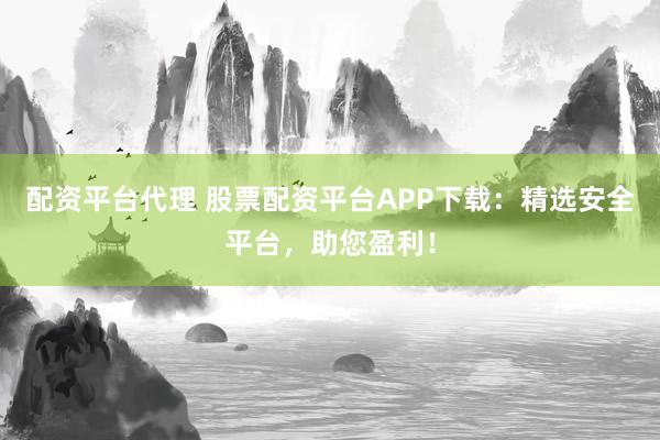 配资平台代理 股票配资平台APP下载：精选安全平台，助您盈利！