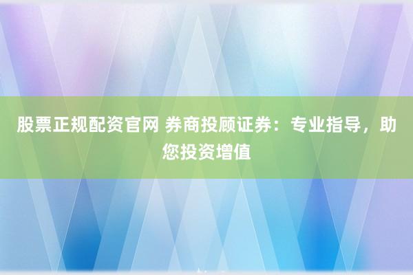 股票正规配资官网 券商投顾证券：专业指导，助您投资增值