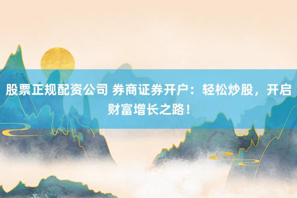 股票正规配资公司 券商证券开户：轻松炒股，开启财富增长之路！