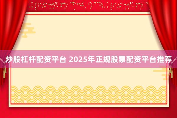 炒股杠杆配资平台 2025年正规股票配资平台推荐