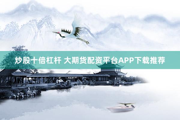 炒股十倍杠杆 大期货配资平台APP下载推荐