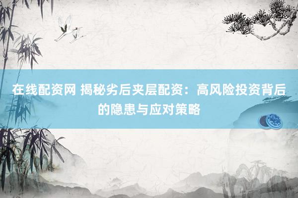 在线配资网 揭秘劣后夹层配资：高风险投资背后的隐患与应对策略