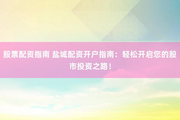 股票配资指南 盐城配资开户指南：轻松开启您的股市投资之路！
