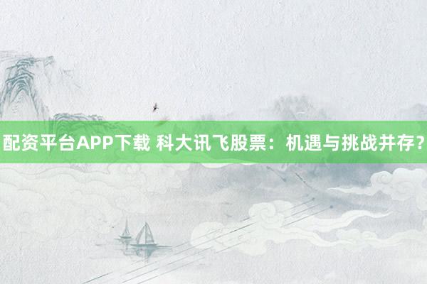 配资平台APP下载 科大讯飞股票：机遇与挑战并存？