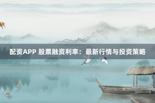 配资APP 股票融资利率：最新行情与投资策略