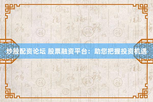 炒股配资论坛 股票融资平台：助您把握投资机遇