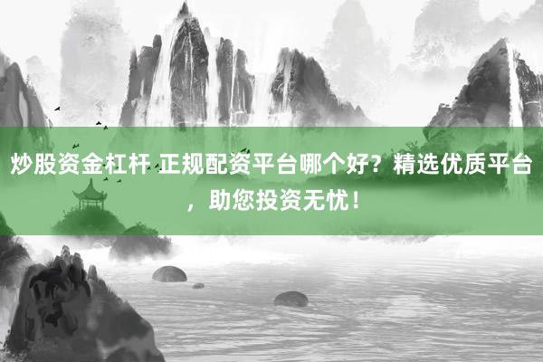 炒股资金杠杆 正规配资平台哪个好？精选优质平台，助您投资无忧！
