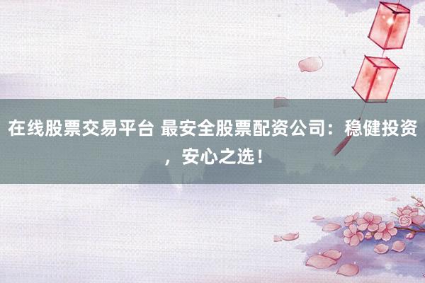 在线股票交易平台 最安全股票配资公司：稳健投资，安心之选！