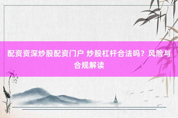 配资资深炒股配资门户 炒股杠杆合法吗？风险与合规解读