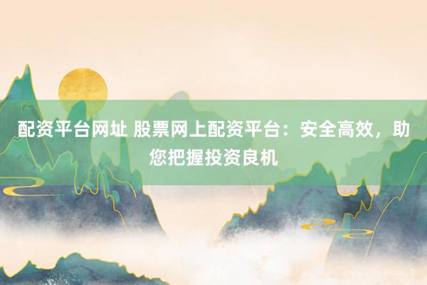 配资平台网址 股票网上配资平台：安全高效，助您把握投资良机