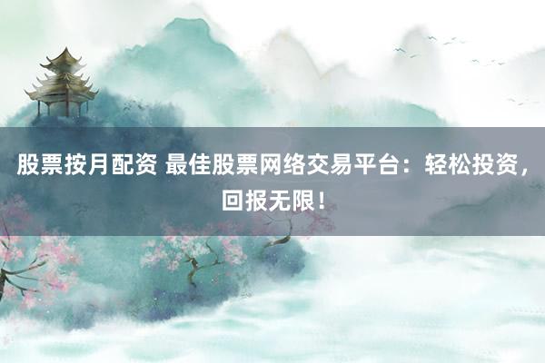股票按月配资 最佳股票网络交易平台：轻松投资，回报无限！