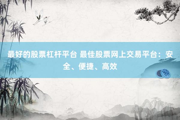 最好的股票杠杆平台 最佳股票网上交易平台：安全、便捷、高效