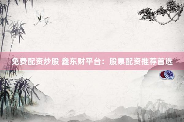 免费配资炒股 鑫东财平台：股票配资推荐首选